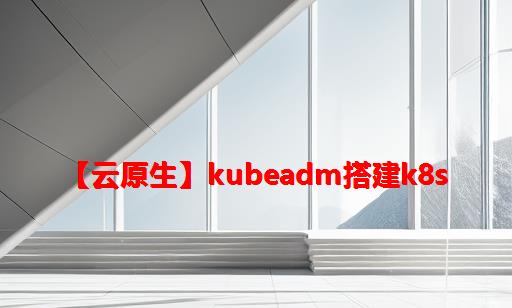 【云原生】Kubeadm搭建K8S